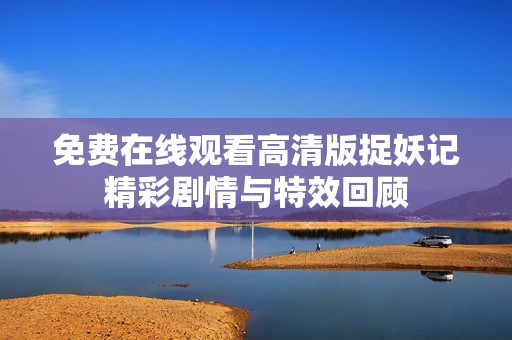 免费在线观看高清版捉妖记精彩剧情与特效回顾