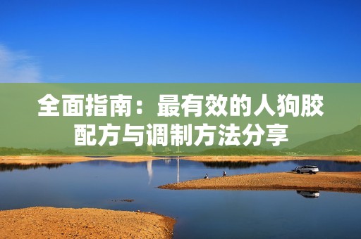 全面指南：最有效的人狗胶配方与调制方法分享