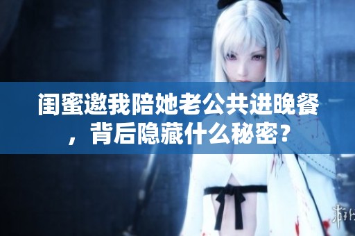 闺蜜邀我陪她老公共进晚餐，背后隐藏什么秘密？