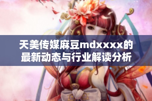 天美传媒麻豆mdxxxx的最新动态与行业解读分析