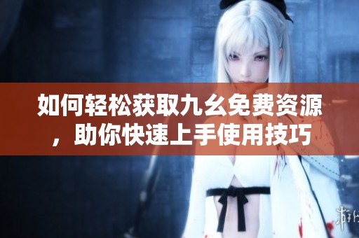 如何轻松获取九幺免费资源，助你快速上手使用技巧