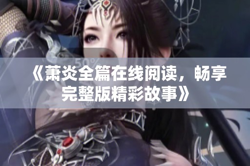 《萧炎全篇在线阅读，畅享完整版精彩故事》