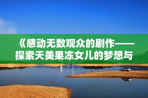 《感动无数观众的剧作——探索天美果冻女儿的梦想与奋斗》