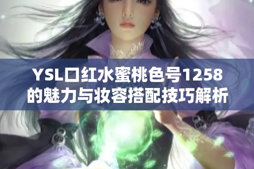 YSL口红水蜜桃色号1258的魅力与妆容搭配技巧解析