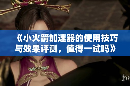 《小火箭加速器的使用技巧与效果评测，值得一试吗》