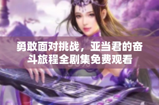 勇敢面对挑战，亚当君的奋斗旅程全剧集免费观看