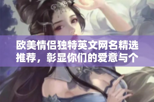欧美情侣独特英文网名精选推荐，彰显你们的爱意与个性