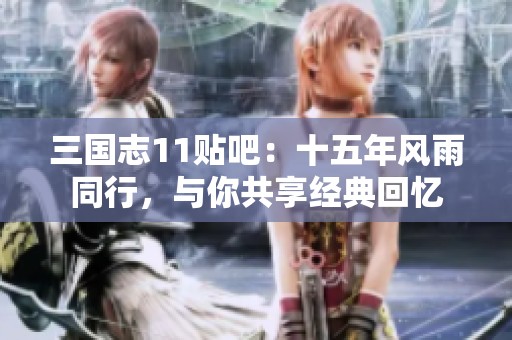 三国志11贴吧：十五年风雨同行，与你共享经典回忆