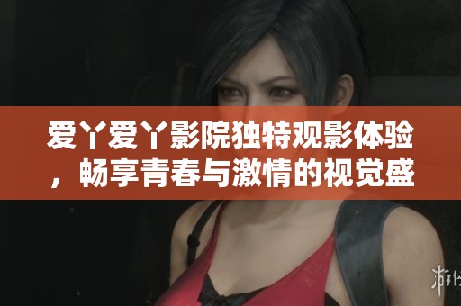 爱丫爱丫影院独特观影体验，畅享青春与激情的视觉盛宴