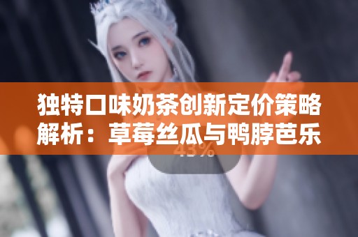 独特口味奶茶创新定价策略解析：草莓丝瓜与鸭脖芭乐的结合