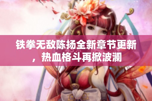 铁拳无敌陈扬全新章节更新，热血格斗再掀波澜