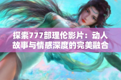 探索777部理伦影片：动人故事与情感深度的完美融合