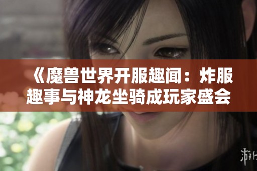 《魔兽世界开服趣闻：炸服趣事与神龙坐骑成玩家盛会亮点》