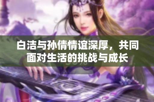 白洁与孙倩情谊深厚，共同面对生活的挑战与成长