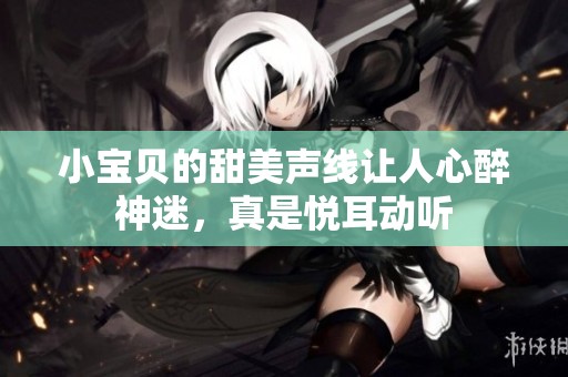 小宝贝的甜美声线让人心醉神迷，真是悦耳动听