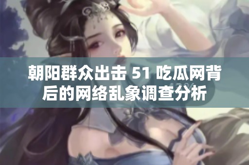 朝阳群众出击 51 吃瓜网背后的网络乱象调查分析