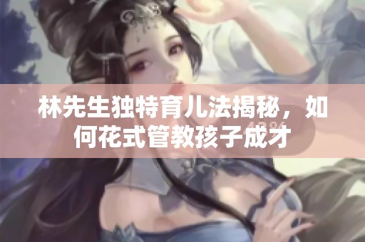 林先生独特育儿法揭秘，如何花式管教孩子成才