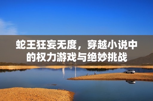 蛇王狂妄无度，穿越小说中的权力游戏与绝妙挑战