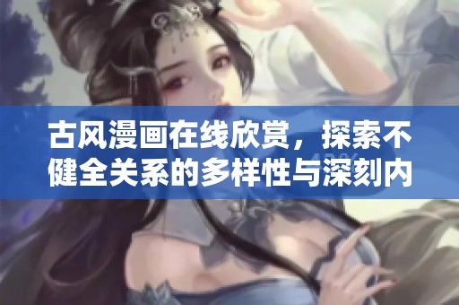 古风漫画在线欣赏，探索不健全关系的多样性与深刻内涵