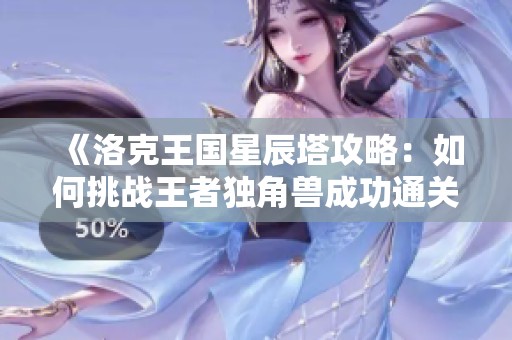《洛克王国星辰塔攻略：如何挑战王者独角兽成功通关》