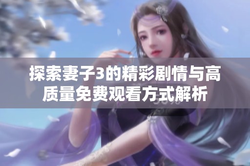 探索妻子3的精彩剧情与高质量免费观看方式解析