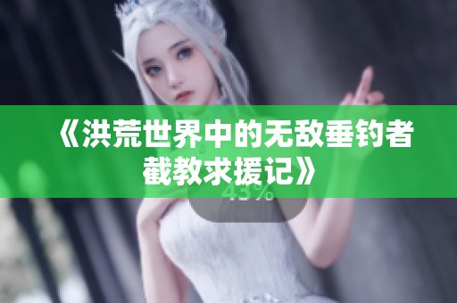 《洪荒世界中的无敌垂钓者截教求援记》
