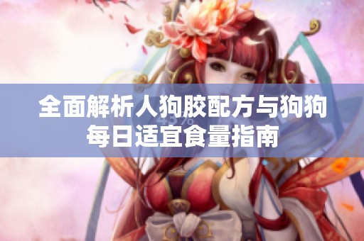全面解析人狗胶配方与狗狗每日适宜食量指南