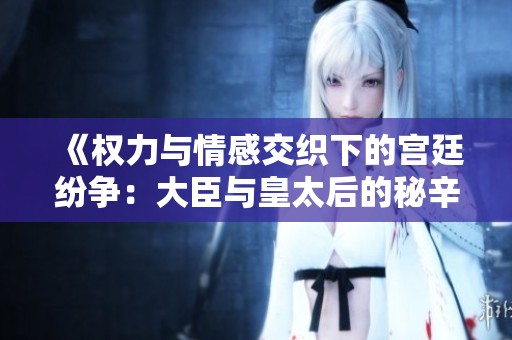 《权力与情感交织下的宫廷纷争：大臣与皇太后的秘辛》