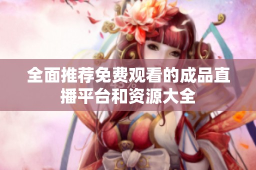 全面推荐免费观看的成品直播平台和资源大全