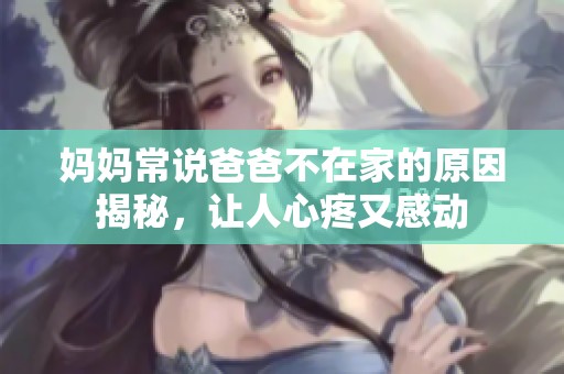 妈妈常说爸爸不在家的原因揭秘，让人心疼又感动
