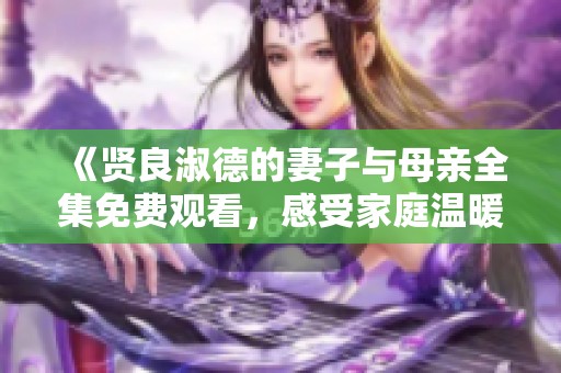 《贤良淑德的妻子与母亲全集免费观看，感受家庭温暖的故事》