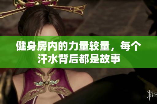 健身房内的力量较量，每个汗水背后都是故事