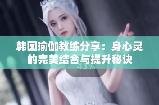 韩国瑜伽教练分享：身心灵的完美结合与提升秘诀
