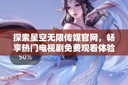 探索星空无限传媒官网，畅享热门电视剧免费观看体验