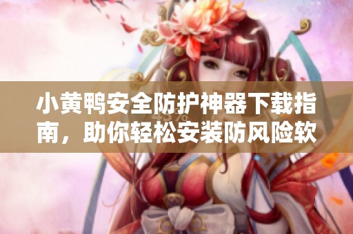 小黄鸭安全防护神器下载指南，助你轻松安装防风险软件