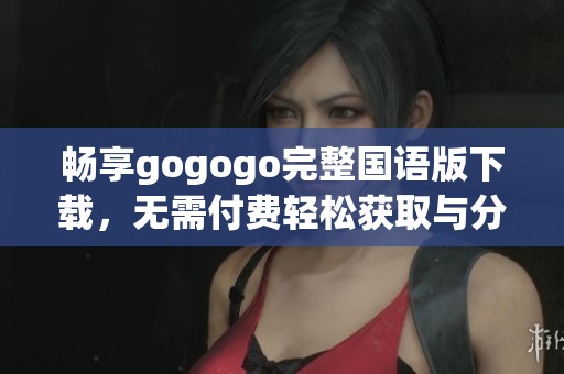 畅享gogogo完整国语版下载，无需付费轻松获取与分享