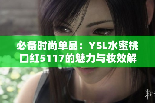 必备时尚单品：YSL水蜜桃口红5117的魅力与妆效解析