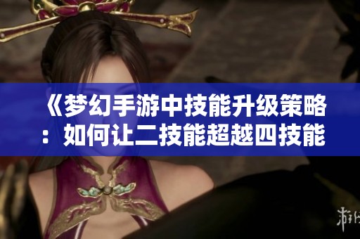 《梦幻手游中技能升级策略：如何让二技能超越四技能》
