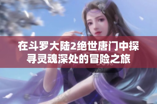 在斗罗大陆2绝世唐门中探寻灵魂深处的冒险之旅