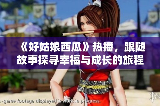 《好姑娘西瓜》热播，跟随故事探寻幸福与成长的旅程
