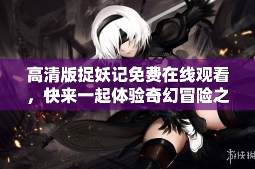 高清版捉妖记免费在线观看，快来一起体验奇幻冒险之旅！