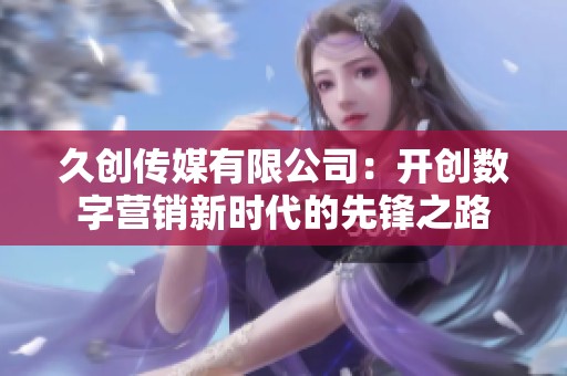 久创传媒有限公司：开创数字营销新时代的先锋之路