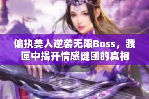 偏执美人逆袭无限Boss，藏匣中揭开情感谜团的真相