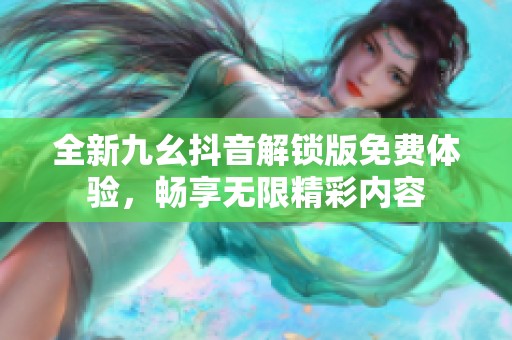 全新九幺抖音解锁版免费体验，畅享无限精彩内容