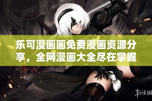乐可漫画画免费漫画资源分享，全网漫画大全尽在掌握