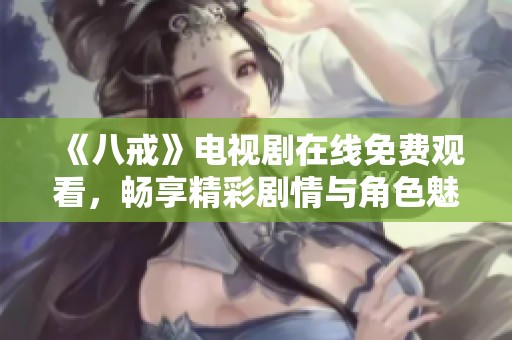 《八戒》电视剧在线免费观看，畅享精彩剧情与角色魅力