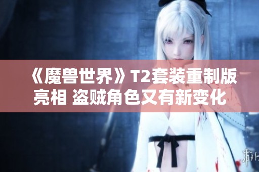 《魔兽世界》T2套装重制版亮相 盗贼角色又有新变化？