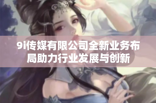 9i传媒有限公司全新业务布局助力行业发展与创新