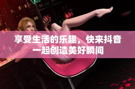 享受生活的乐趣，快来抖音一起创造美好瞬间