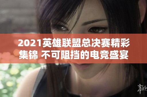 2021英雄联盟总决赛精彩集锦 不可阻挡的电竞盛宴